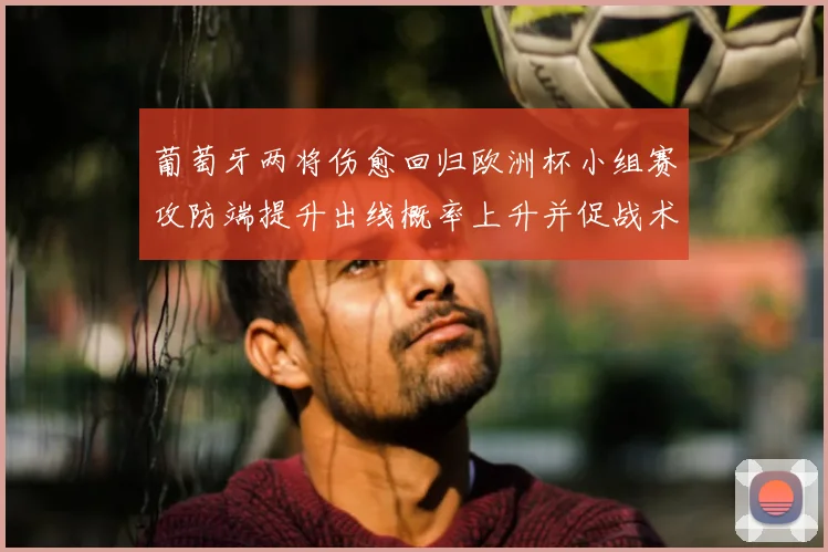 葡萄牙两将伤愈回归欧洲杯小组赛攻防端提升出线概率上升并促战术调整