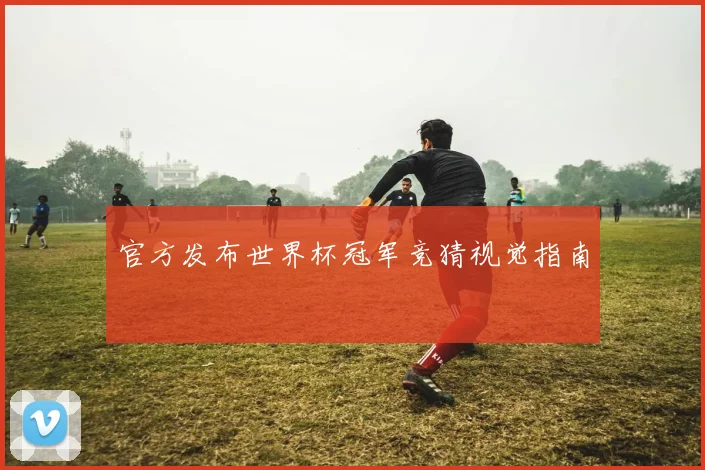 官方发布世界杯冠军竞猜视觉指南