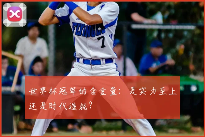 世界杯冠军的含金量：是实力至上还是时代造就？