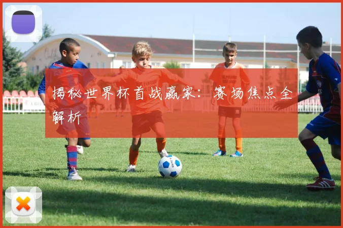 揭秘世界杯首战赢家:赛场焦点全解析