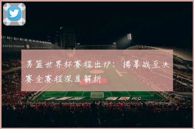 男篮世界杯赛程出炉:揭幕战至决赛全赛程深度解析