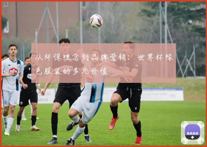 从环保理念到品牌营销：世界杯绿色服装的多元价值