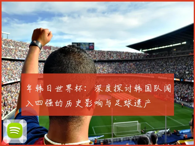 年韩日世界杯：深度探讨韩国队闯入四强的历史影响与足球遗产