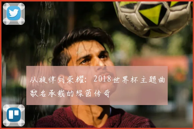 从旋律到荣耀：2018世界杯主题曲歌名承载的绿茵传奇