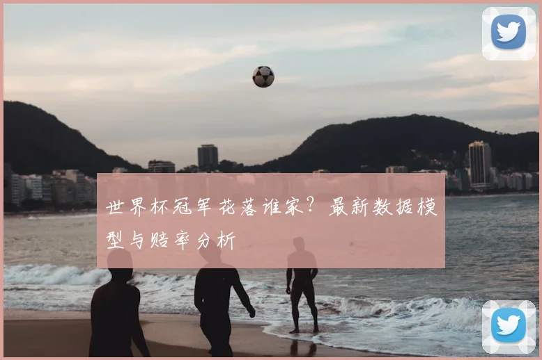 世界杯冠军花落谁家？最新数据模型与赔率分析