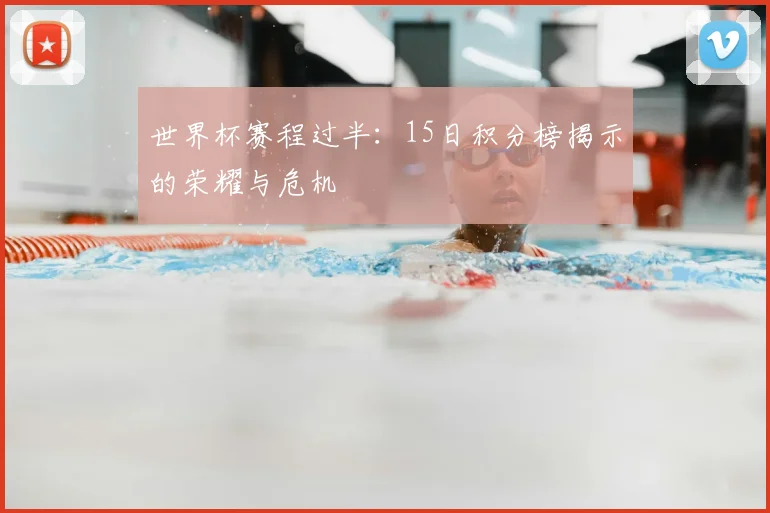 世界杯赛程过半:15日积分榜揭示的荣耀与危机