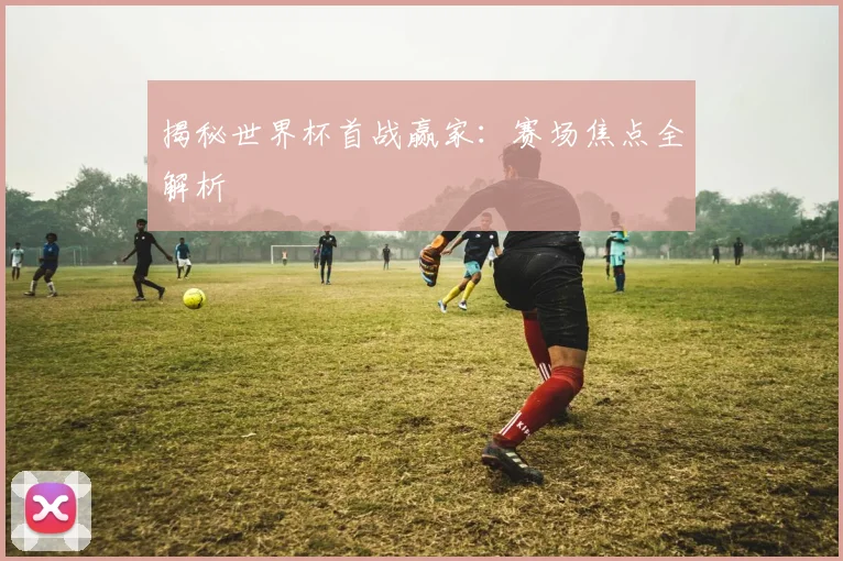 揭秘世界杯首战赢家：赛场焦点全解析