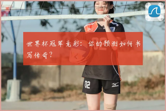 世界杯冠军竞彩:你的预测如何书写传奇?