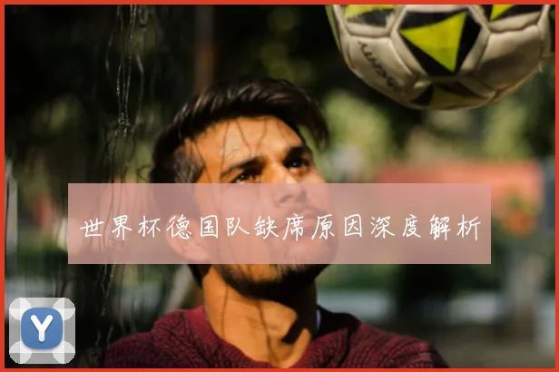 世界杯德国队缺席原因深度解析