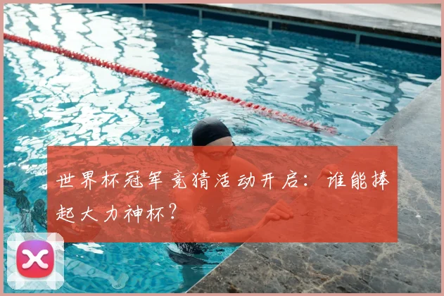 世界杯冠军竞猜活动开启：谁能捧起大力神杯？