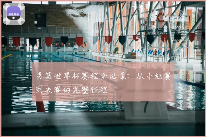 男篮世界杯赛程全记录：从小组赛到决赛的完整征程