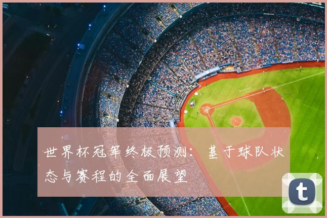 世界杯冠军终极预测：基于球队状态与赛程的全面展望