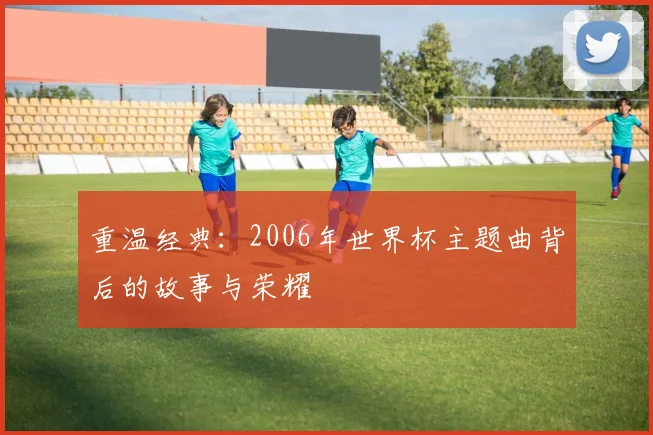 重温经典：2006年世界杯主题曲背后的故事与荣耀
