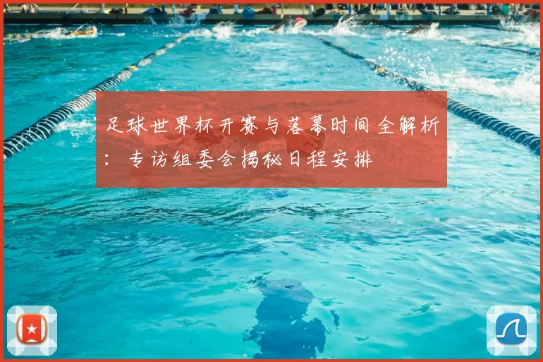 足球世界杯开赛与落幕时间全解析:专访组委会揭秘日程安排