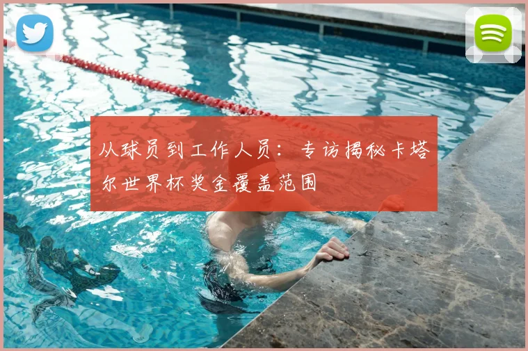 从球员到工作人员:专访揭秘卡塔尔世界杯奖金覆盖范围
