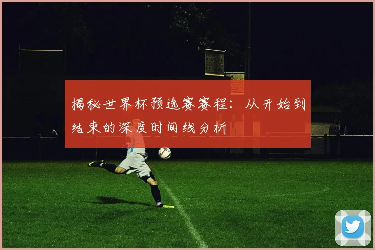 揭秘世界杯预选赛赛程:从开始到结束的深度时间线分析