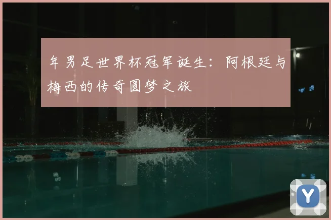 年男足世界杯冠军诞生：阿根廷与梅西的传奇圆梦之旅