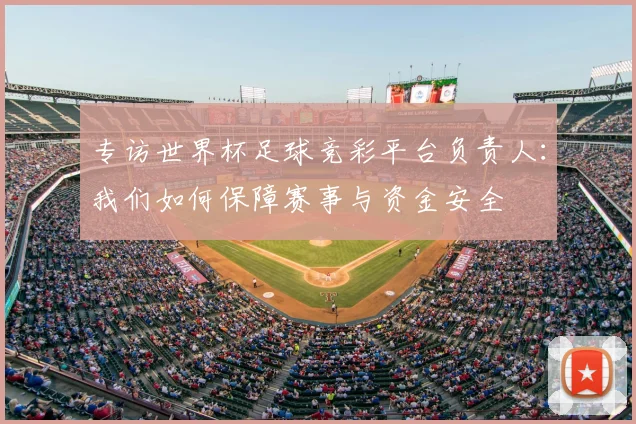专访世界杯足球竞彩平台负责人：我们如何保障赛事与资金安全