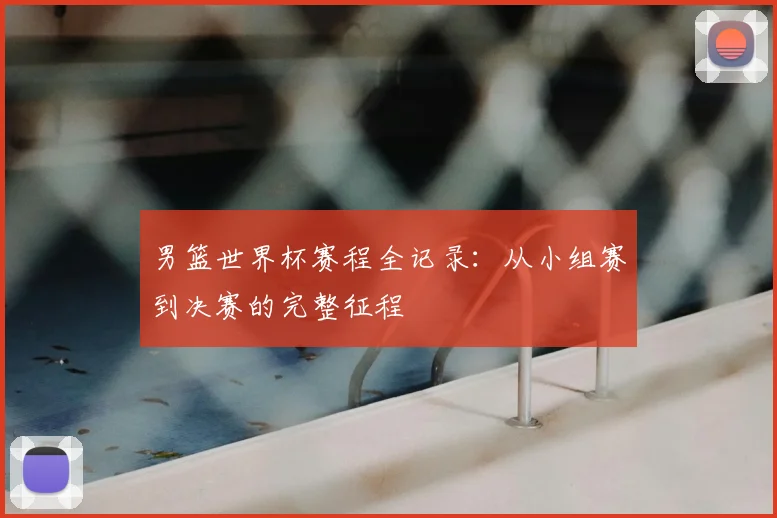 男篮世界杯赛程全记录：从小组赛到决赛的完整征程