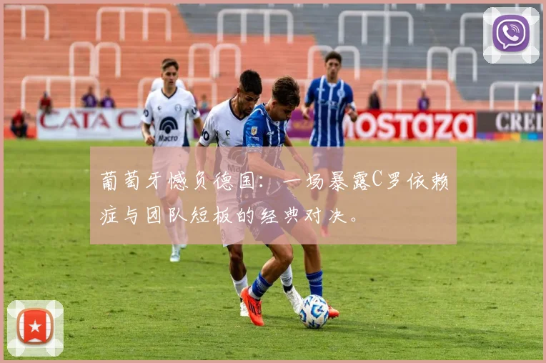 葡萄牙憾负德国:一场暴露C罗依赖症与团队短板的经典对决。
