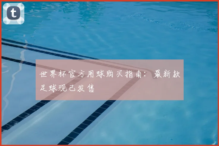 世界杯官方用球购买指南：最新款足球现已发售