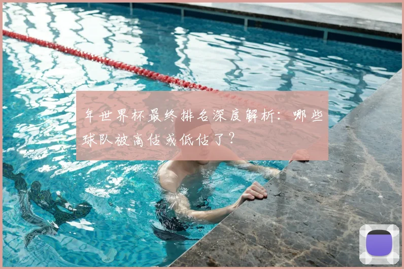 年世界杯最终排名深度解析：哪些球队被高估或低估了？