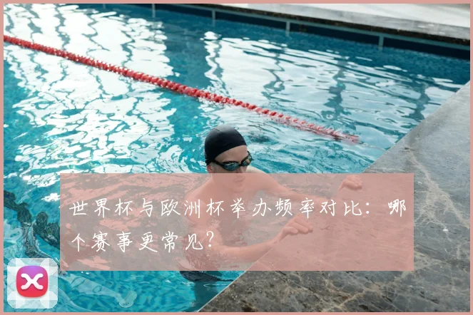 世界杯与欧洲杯举办频率对比:哪个赛事更常见?