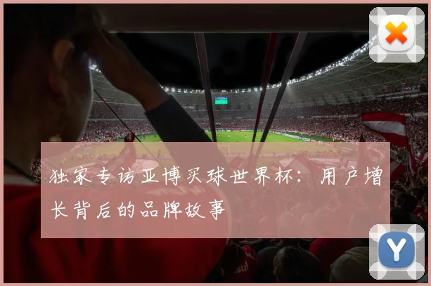 独家专访亚博买球世界杯：用户增长背后的品牌故事