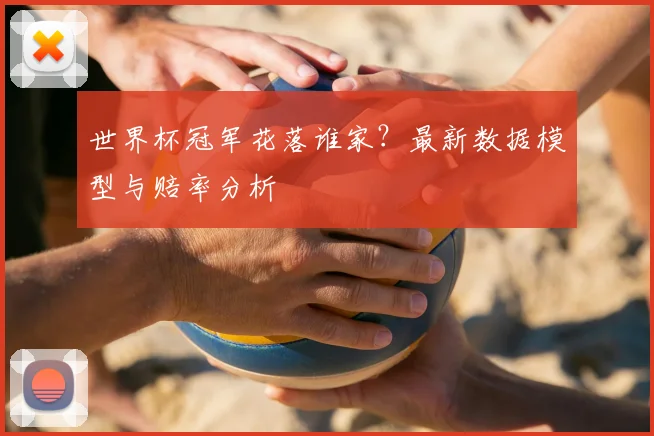 世界杯冠军花落谁家？最新数据模型与赔率分析