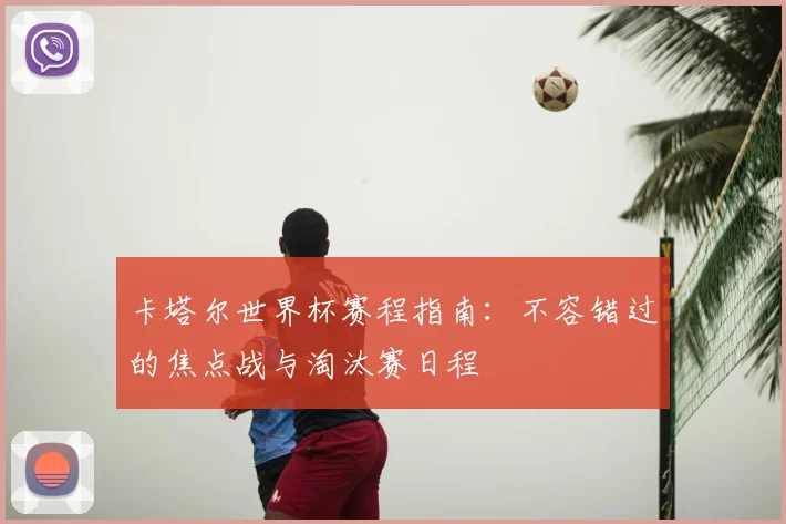 卡塔尔世界杯赛程指南：不容错过的焦点战与淘汰赛日程