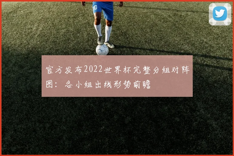 官方发布2022世界杯完整分组对阵图：各小组出线形势前瞻