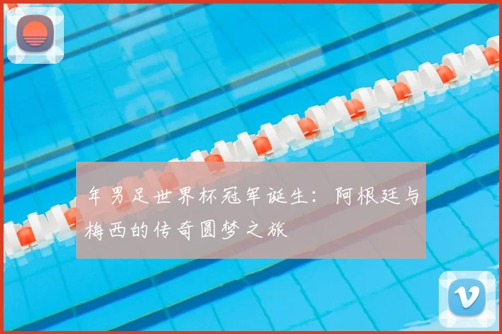 年男足世界杯冠军诞生：阿根廷与梅西的传奇圆梦之旅