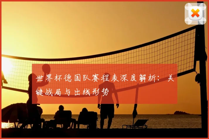 世界杯德国队赛程表深度解析:关键战局与出线形势