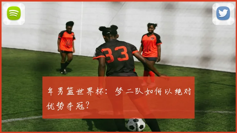 年男篮世界杯：梦二队如何以绝对优势夺冠？