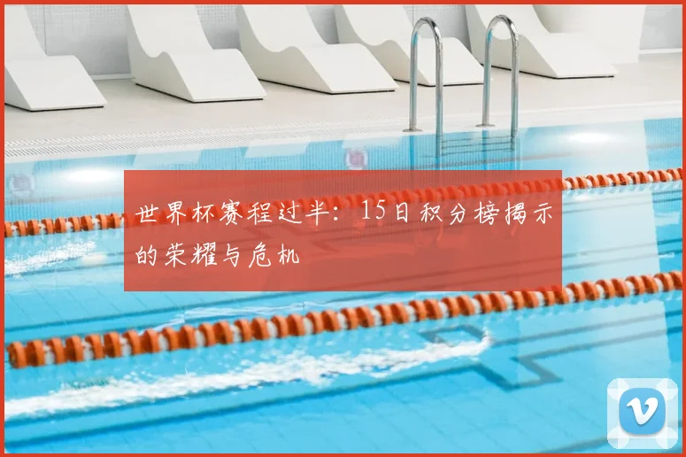世界杯赛程过半:15日积分榜揭示的荣耀与危机
