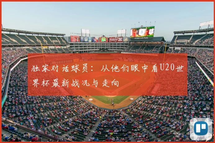 独家对话球员：从他们眼中看U20世界杯最新战况与走向
