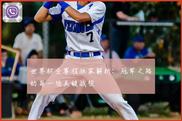 世界杯全赛程独家解析：冠军之路的每一场关键战役