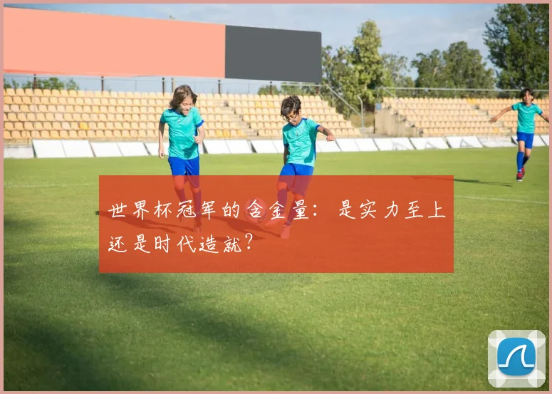 世界杯冠军的含金量:是实力至上还是时代造就?