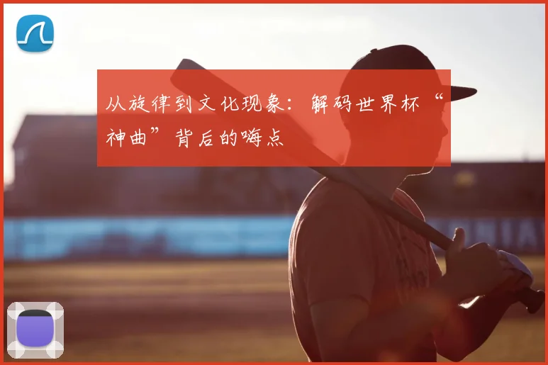 从旋律到文化现象：解码世界杯“神曲”背后的嗨点